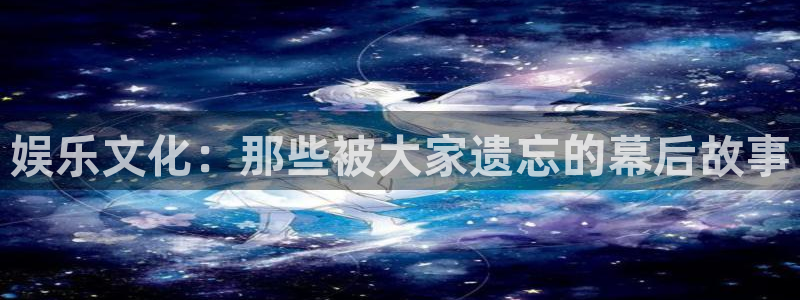 彩虹多多3官网登录：娱乐文化：那些被大家遗忘的幕后故事