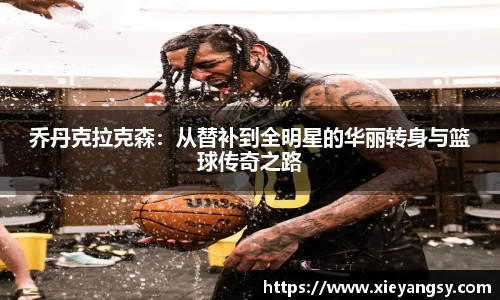 乔丹克拉克森：从替补到全明星的华丽转身与篮球传奇之路