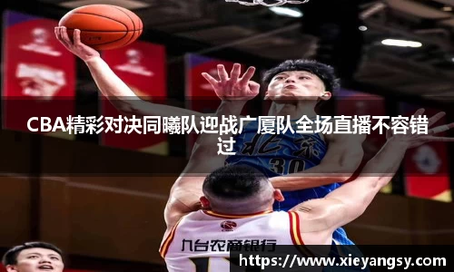 CBA精彩对决同曦队迎战广厦队全场直播不容错过
