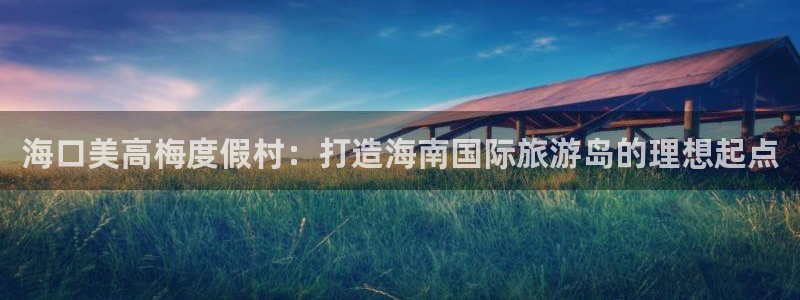 彩虹多多体育免费注册入口：海口美高梅度假村：打造海南国际旅游岛的理想起点