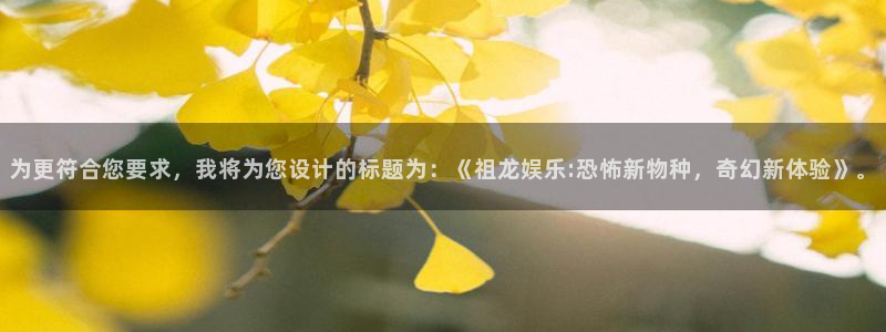 彩虹多多体育平台总代理：为更符合您要求，我将为您设计的标题为：《祖龙娱乐:恐怖新物种，奇幻新体验》。