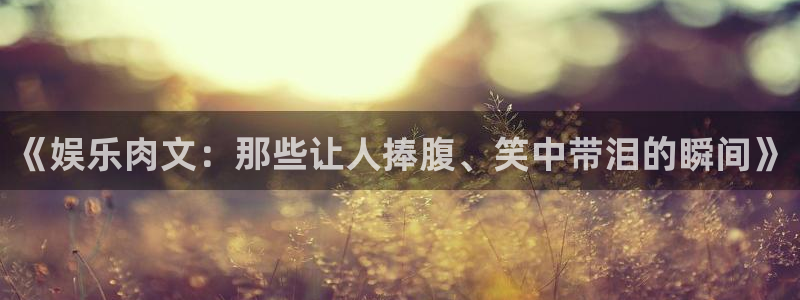 彩虹多多2平台注册：《娱乐肉文：那些让人捧腹、笑中带泪的瞬间》