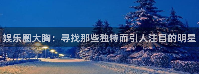 彩虹多多体育免费注册入口：娱乐圈大胸：寻找那些独特而引人注目的明星