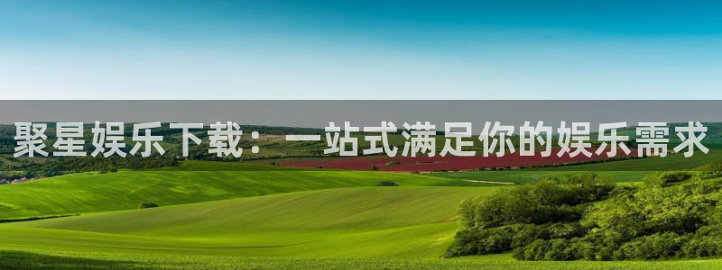 彩虹多多平台开户链接：聚星娱乐下载：一站式满足你的娱乐需求
