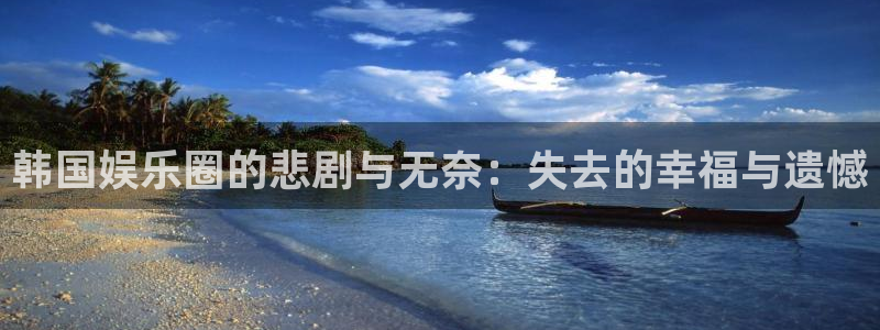 彩虹多多5注册：韩国娱乐圈的悲剧与无奈：失去的幸福与遗憾