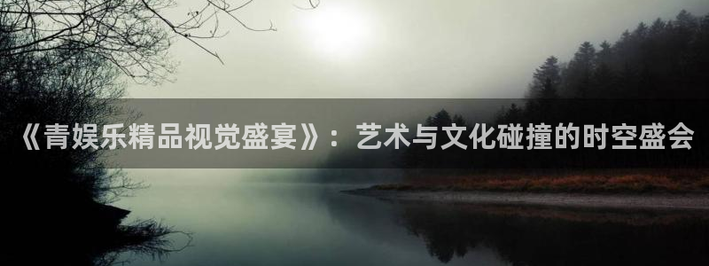 彩虹多多体育f开户：《青娱乐精品视觉盛宴》：艺术与文化碰撞的时空盛会